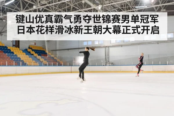 键山优真霸气勇夺世锦赛男单冠军 日本花样滑冰新王朝大幕正式开启