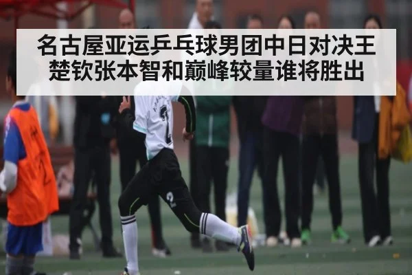 名古屋亚运乒乓球男团中日对决王楚钦张本智和巅峰较量谁将胜出