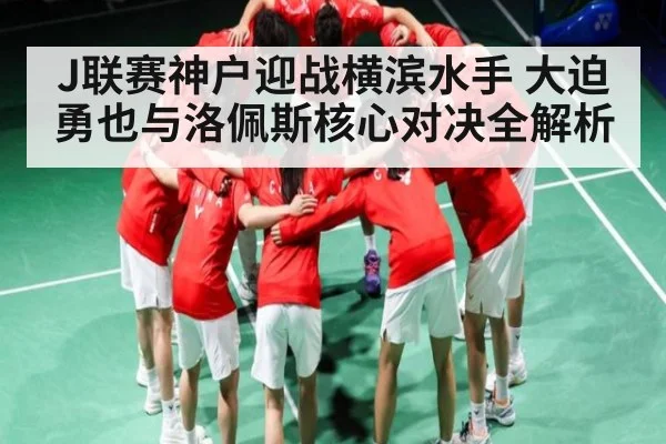 J联赛神户迎战横滨水手 大迫勇也与洛佩斯核心对决全解析
