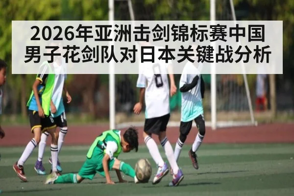 2026年亚洲击剑锦标赛中国男子花剑队对日本关键战分析