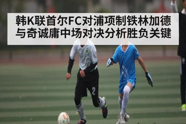 韩K联首尔FC对浦项制铁林加德与奇诚庸中场对决分析胜负关键