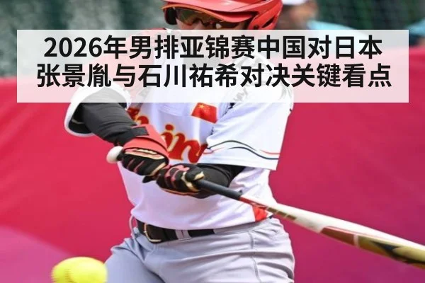 2026年男排亚锦赛中国对日本张景胤与石川祐希对决关键看点