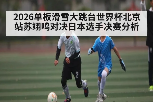 2026单板滑雪大跳台世界杯北京站苏翊鸣对决日本选手决赛分析
